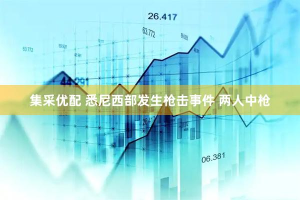 集采优配 悉尼西部发生枪击事件 两人中枪
