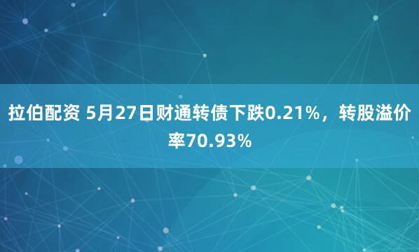 拉伯配资 5月27日财通转债下跌0.21%，转股溢价率70.93%
