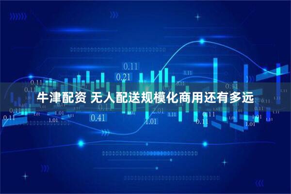 牛津配资 无人配送规模化商用还有多远