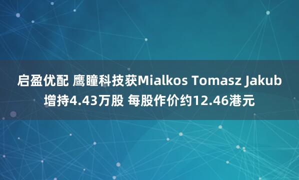 启盈优配 鹰瞳科技获Mialkos Tomasz Jakub增持4.43万股 每股作价约12.46港元