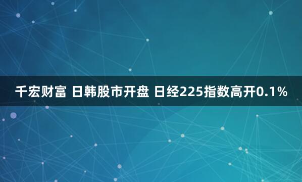 千宏财富 日韩股市开盘 日经225指数高开0.1%