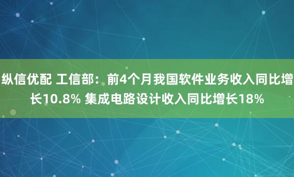 纵信优配 工信部：前4个月我国软件业务收入同比增长10.8% 集成电路设计收入同比增长18%