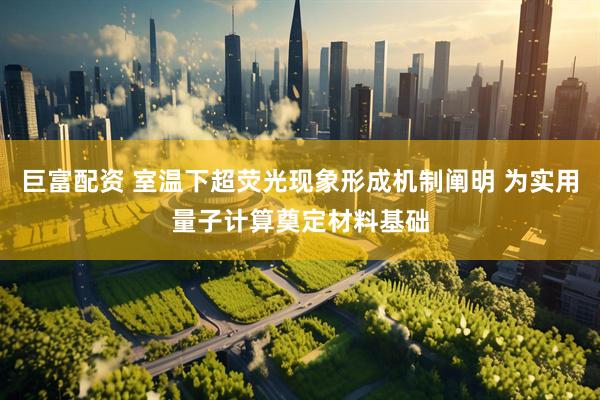巨富配资 室温下超荧光现象形成机制阐明 为实用量子计算奠定材料基础