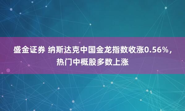 盛金证券 纳斯达克中国金龙指数收涨0.56%，热门中概股多数上涨