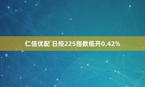 仁信优配 日经225指数低开0.42%