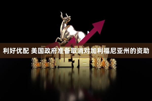 利好优配 美国政府准备取消对加利福尼亚州的资助