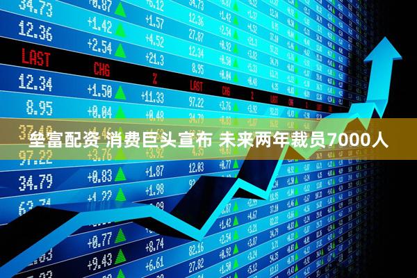 垒富配资 消费巨头宣布 未来两年裁员7000人