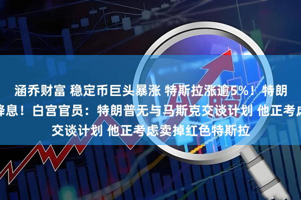 涵乔财富 稳定币巨头暴涨 特斯拉涨逾5%！特朗普喊话鲍威尔：降息！白宫官员：特朗普无与马斯克交谈计划 他正考虑卖掉红色特斯拉