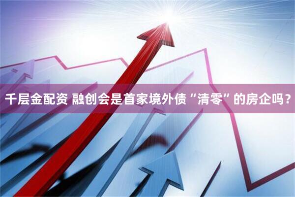 千层金配资 融创会是首家境外债“清零”的房企吗？