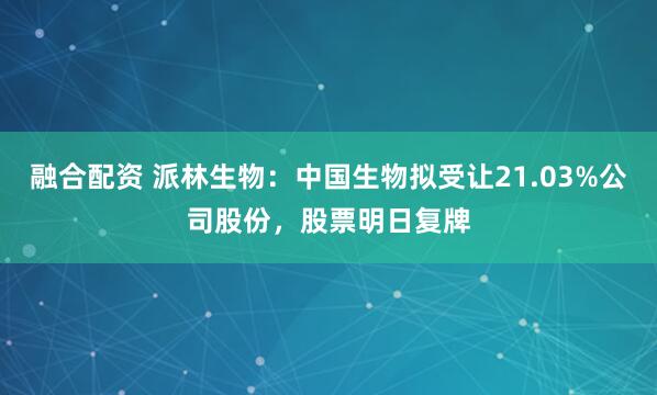融合配资 派林生物：中国生物拟受让21.03%公司股份，股票明日复牌