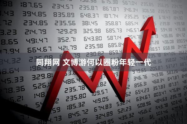 同翔网 文博游何以圈粉年轻一代