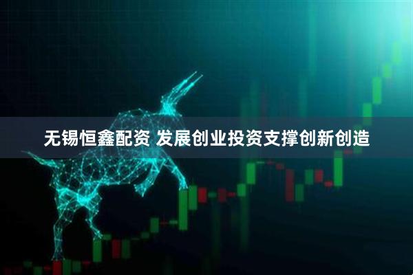 无锡恒鑫配资 发展创业投资支撑创新创造