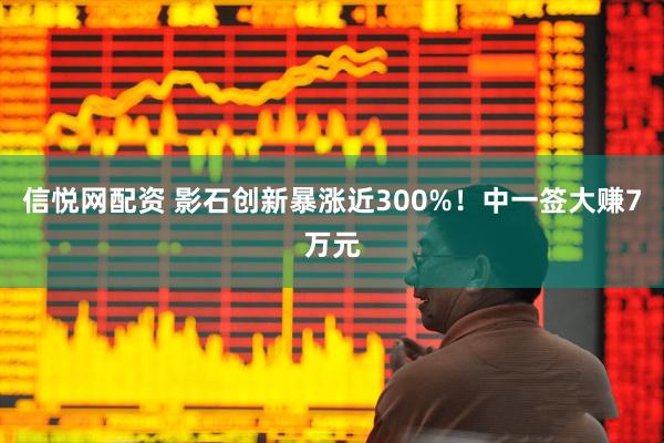 信悦网配资 影石创新暴涨近300%！中一签大赚7万元