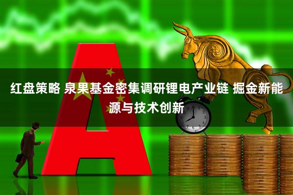 红盘策略 泉果基金密集调研锂电产业链 掘金新能源与技术创新