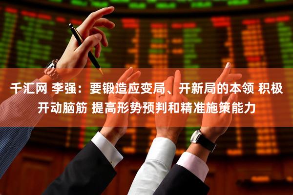 千汇网 李强：要锻造应变局、开新局的本领 积极开动脑筋 提高形势预判和精准施策能力