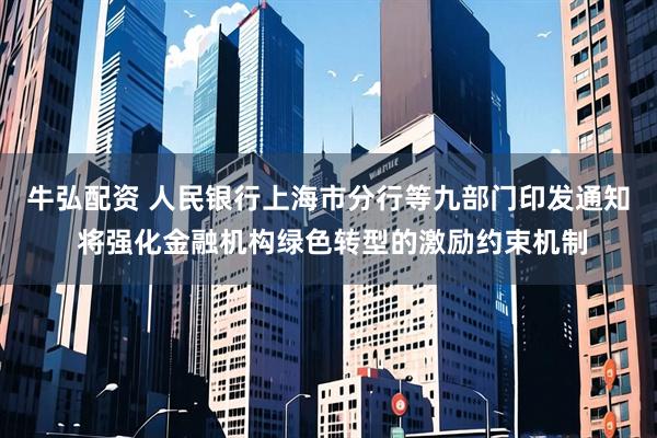 牛弘配资 人民银行上海市分行等九部门印发通知 将强化金融机构绿色转型的激励约束机制