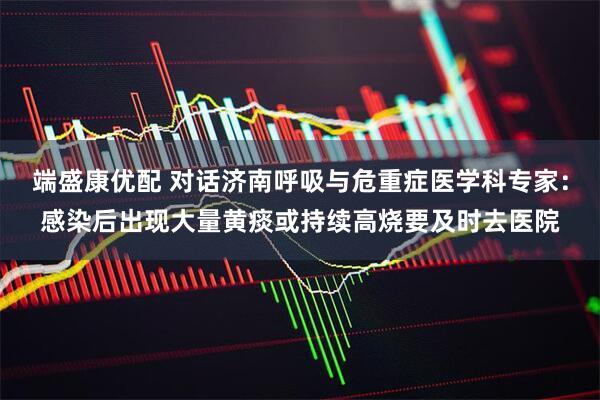 端盛康优配 对话济南呼吸与危重症医学科专家：感染后出现大量黄痰或持续高烧要及时去医院