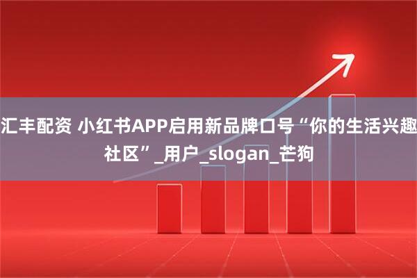 汇丰配资 小红书APP启用新品牌口号“你的生活兴趣社区”_用户_slogan_芒狗