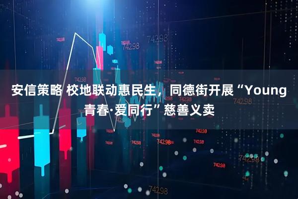 安信策略 校地联动惠民生，同德街开展“Young青春·爱同行”慈善义卖