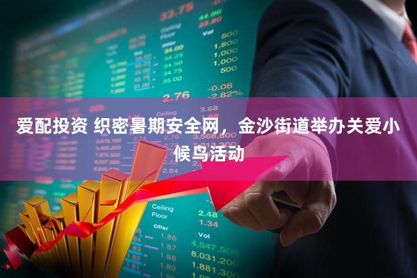 爱配投资 织密暑期安全网，金沙街道举办关爱小候鸟活动