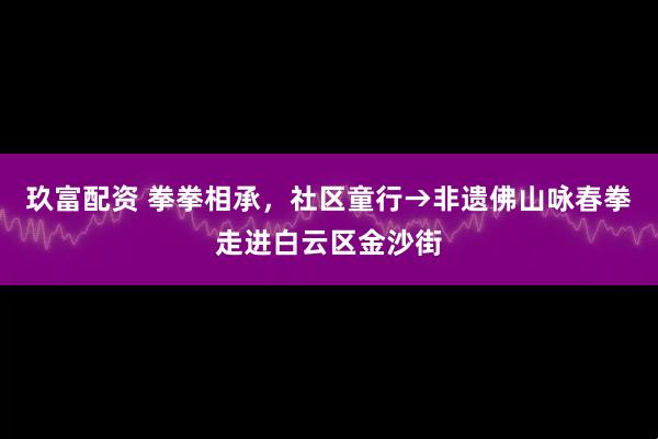 玖富配资 拳拳相承，社区童行→非遗佛山咏春拳走进白云区金沙街