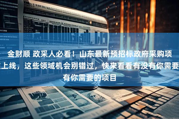 金财顺 政采人必看！山东最新预招标政府采购项目扎堆上线，这些领域机会别错过，快来看看有没有你需要的项目