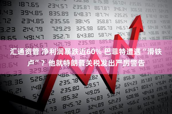 汇通资管 净利润暴跌近60% 巴菲特遭遇“滑铁卢”？他就特朗普关税发出严厉警告