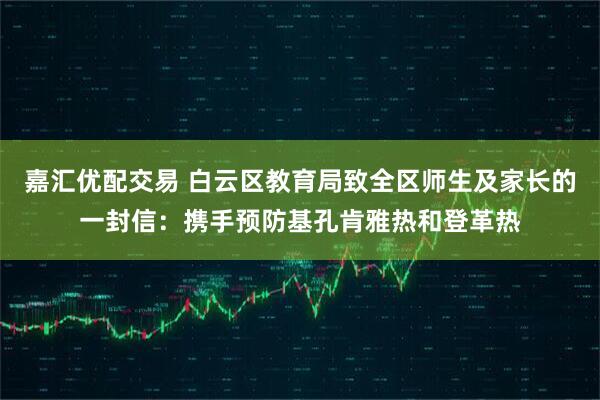 嘉汇优配交易 白云区教育局致全区师生及家长的一封信：携手预防基孔肯雅热和登革热