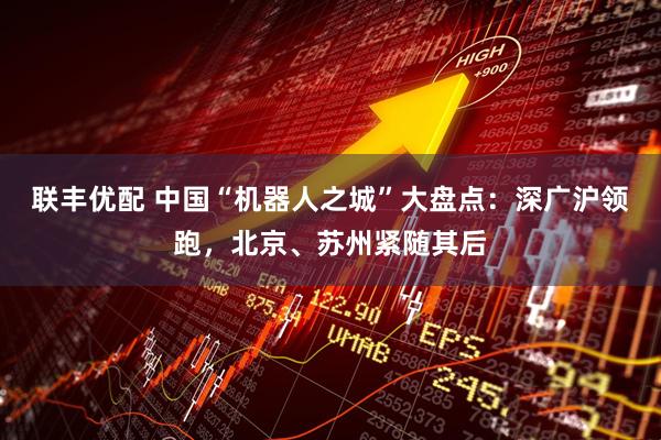 联丰优配 中国“机器人之城”大盘点：深广沪领跑，北京、苏州紧随其后
