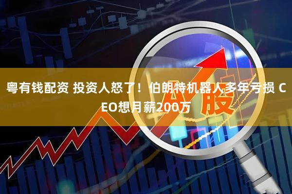 粤有钱配资 投资人怒了！伯朗特机器人多年亏损 CEO想月薪200万