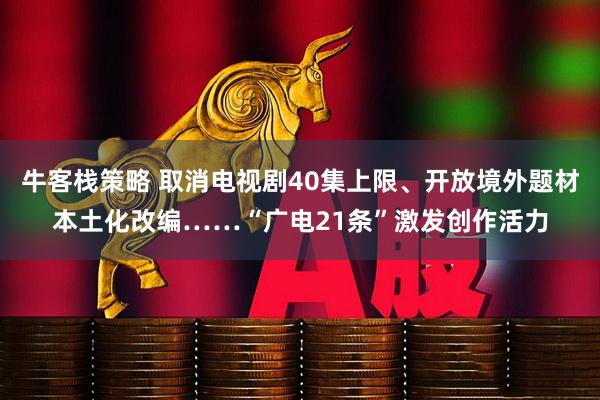 牛客栈策略 取消电视剧40集上限、开放境外题材本土化改编……“广电21条”激发创作活力