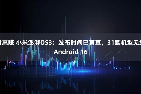 财惠赚 小米澎湃OS3：发布时间已官宣，31款机型无缘Android 16