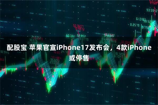 配股宝 苹果官宣iPhone17发布会，4款iPhone或停售