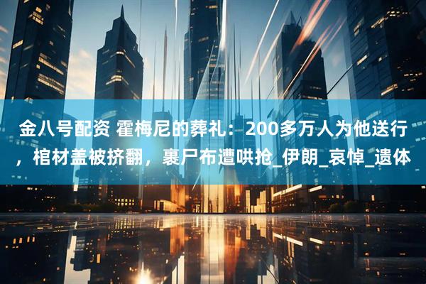 金八号配资 霍梅尼的葬礼：200多万人为他送行，棺材盖被挤翻，裹尸布遭哄抢_伊朗_哀悼_遗体