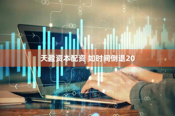 天盈资本配资 如时间倒退20