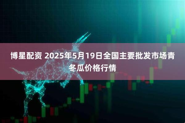 博星配资 2025年5月19日全国主要批发市场青冬瓜价格行情