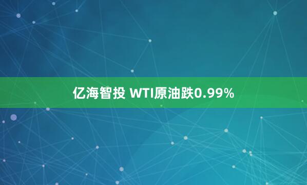 亿海智投 WTI原油跌0.99%