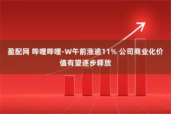 盈配网 哔哩哔哩-W午前涨逾11% 公司商业化价值有望逐步释放
