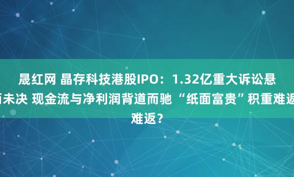 晟红网 晶存科技港股IPO：1.32亿重大诉讼悬而未决 现金流与净利润背道而驰 “纸面富贵”积重难返？