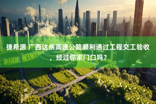 捷希源 广西这条高速公路顺利通过工程交工验收，经过你家门口吗？