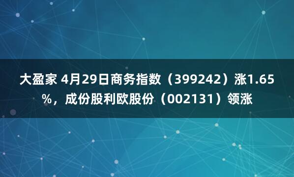 大盈家 4月29日商务指数（399242）涨1.65%，成份股利欧股份（002131）领涨