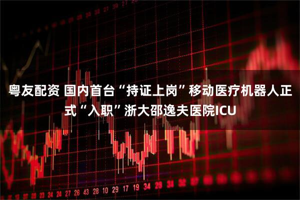 粤友配资 国内首台“持证上岗”移动医疗机器人正式“入职”浙大邵逸夫医院ICU