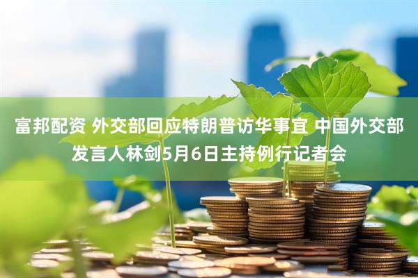 富邦配资 外交部回应特朗普访华事宜 中国外交部发言人林剑5月6日主持例行记者会