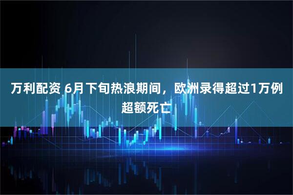 万利配资 6月下旬热浪期间，欧洲录得超过1万例超额死亡